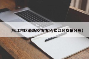 【松江市区最新疫情情况/松江区疫情分布】