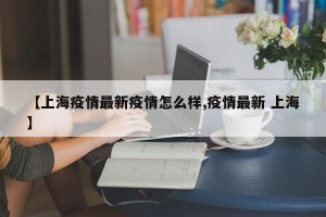 【上海疫情最新疫情怎么样,疫情最新 上海】