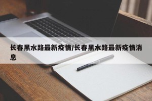 长春黑水路最新疫情/长春黑水路最新疫情消息