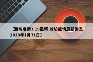 【潍坊疫情3.19最新,潍坊疫情最新消息2020年1月31日】