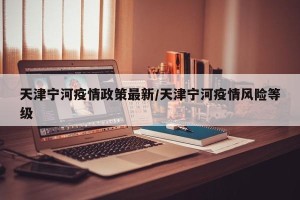 天津宁河疫情政策最新/天津宁河疫情风险等级