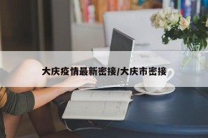 大庆疫情最新密接/大庆市密接