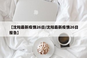 【沈阳最新疫情26日/沈阳最新疫情26日报告】