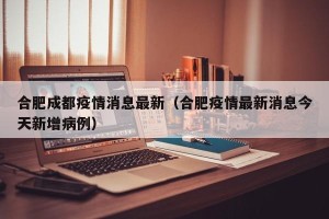 合肥成都疫情消息最新（合肥疫情最新消息今天新增病例）