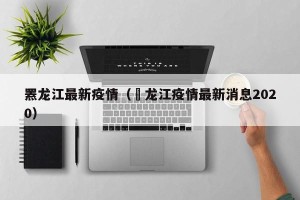 罴龙江最新疫情（黒龙江疫情最新消息2020）