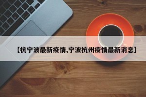 【杭宁波最新疫情,宁波杭州疫情最新消息】