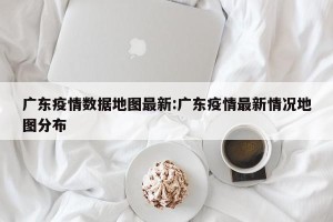 广东疫情数据地图最新:广东疫情最新情况地图分布