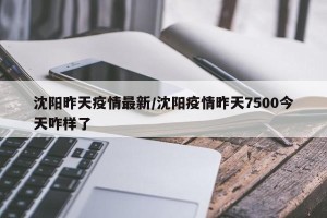 沈阳昨天疫情最新/沈阳疫情昨天7500今天咋样了