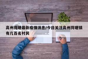 高州荷塘最新疫情消息/今日关注高州荷塘镇有几百名村民