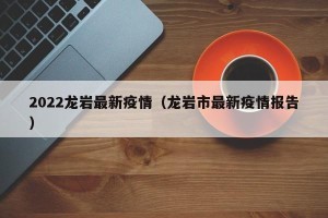 2022龙岩最新疫情（龙岩市最新疫情报告）