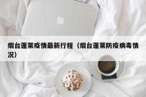 烟台蓬莱疫情最新行程（烟台蓬莱防疫病毒情况）