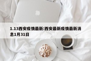 1.13西安疫情最新:西安最新疫情最新消息1月31日
