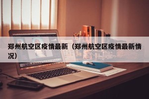 郑州航空区疫情最新（郑州航空区疫情最新情况）