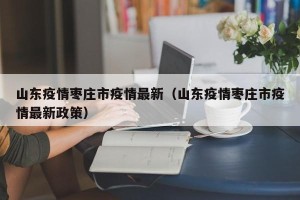 山东疫情枣庄市疫情最新（山东疫情枣庄市疫情最新政策）