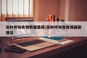 吉林桦甸疫情数据最新/吉林桦甸有疫情最新情况