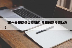【泉州最新疫情央视新闻,泉州最新疫情动态】