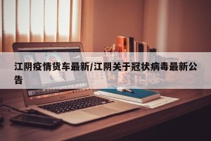 江阴疫情货车最新/江阴关于冠状病毒最新公告
