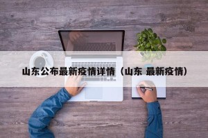 山东公布最新疫情详情（山东 最新疫情）