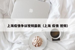上海疫情争议视频最新（上海 疫情 视频）