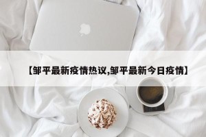 【邹平最新疫情热议,邹平最新今日疫情】