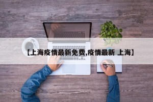【上海疫情最新免费,疫情最新 上海】