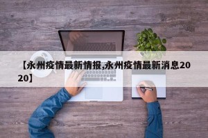 【永州疫情最新情报,永州疫情最新消息2020】