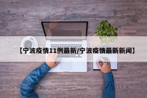 【宁波疫情11例最新/宁波疫情最新新闻】