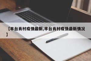 【丰台肖村疫情最新,丰台肖村疫情最新情况】
