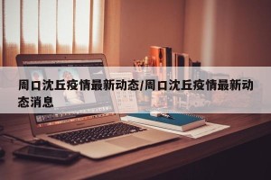 周口沈丘疫情最新动态/周口沈丘疫情最新动态消息
