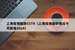 上海疫情最新CCTV（上海疫情最新情况今天新增2024）
