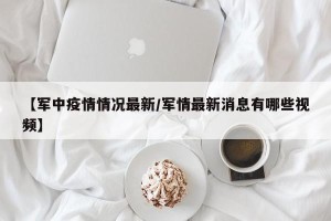 【军中疫情情况最新/军情最新消息有哪些视频】