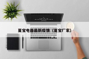 夏宝电器最新疫情（夏宝厂家）