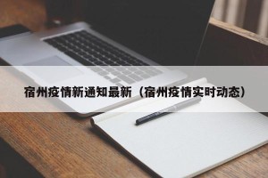 宿州疫情新通知最新（宿州疫情实时动态）