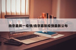 南京最新一疫情/南京最新疫情最新公布