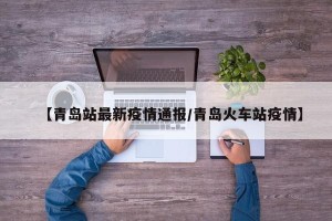 【青岛站最新疫情通报/青岛火车站疫情】