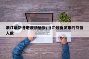 浙江最新各地疫情通报/浙江最新发布的疫情人数
