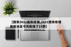 【西安2022最新疫情,2021西安疫情最新消息今天新增了15例】