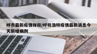 呼市最新疫情祥和/呼和浩特疫情最新消息今天新增病例