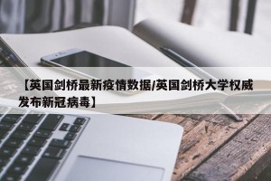 【英国剑桥最新疫情数据/英国剑桥大学权威发布新冠病毒】