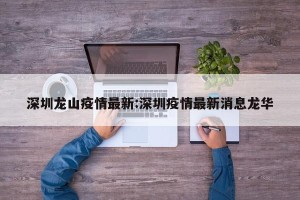 深圳龙山疫情最新:深圳疫情最新消息龙华