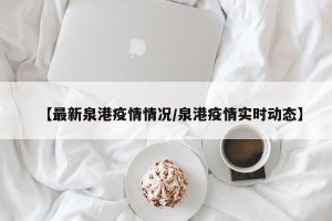 【最新泉港疫情情况/泉港疫情实时动态】