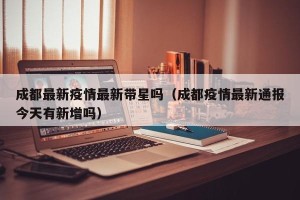 成都最新疫情最新带星吗（成都疫情最新通报今天有新增吗）