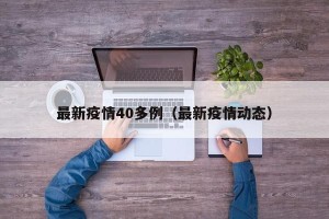最新疫情40多例（最新疫情动态）