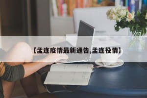 【孟连疫情最新通告,孟连役情】