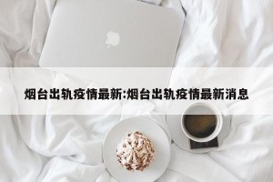 烟台出轨疫情最新:烟台出轨疫情最新消息