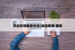 湖南疫情最新快讯/湖南疫情 最新