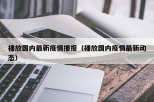播放国内最新疫情播报（播放国内疫情最新动态）