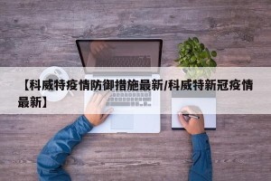 【科威特疫情防御措施最新/科威特新冠疫情最新】