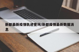 新都最新疫情轨迹查询/新都疫情最新数据消息