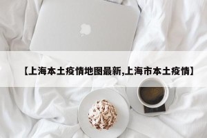 【上海本土疫情地图最新,上海市本土疫情】